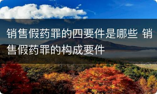 销售假药罪的四要件是哪些 销售假药罪的构成要件
