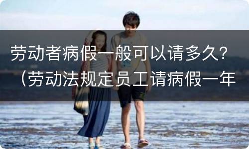 劳动者病假一般可以请多久？（劳动法规定员工请病假一年可以最长请多久）