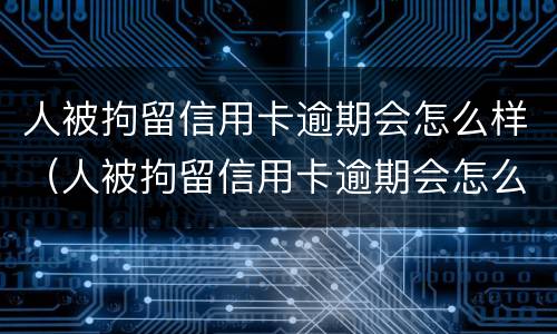 人被拘留信用卡逾期会怎么样（人被拘留信用卡逾期会怎么样吗）