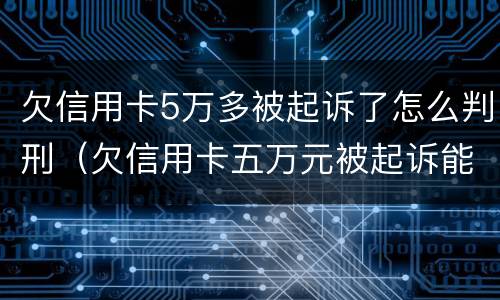 欠信用卡5万多被起诉了怎么判刑（欠信用卡五万元被起诉能判多少年）