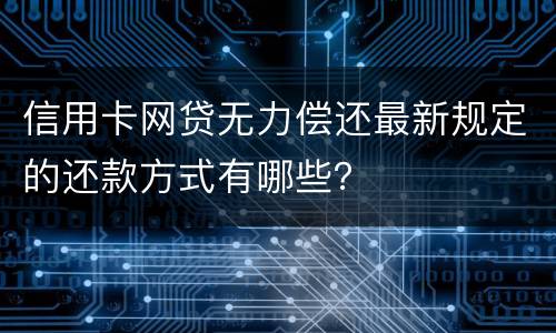 信用卡网贷无力偿还最新规定的还款方式有哪些？