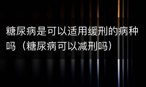 糖尿病是可以适用缓刑的病种吗（糖尿病可以减刑吗）