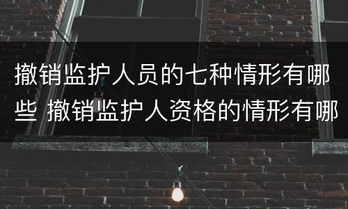 撤销监护人员的七种情形有哪些 撤销监护人资格的情形有哪些