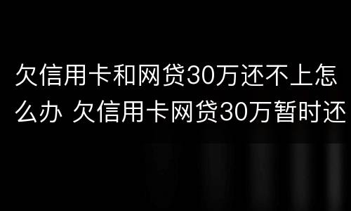 欠信用卡和网贷30万还不上怎么办 欠信用卡网贷30万暂时还不起
