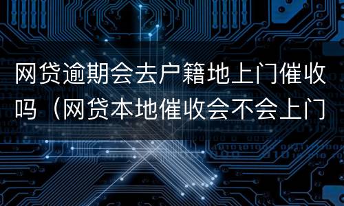 网贷逾期会去户籍地上门催收吗（网贷本地催收会不会上门）