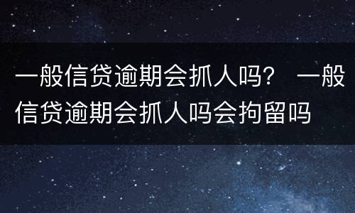 一般信贷逾期会抓人吗？ 一般信贷逾期会抓人吗会拘留吗