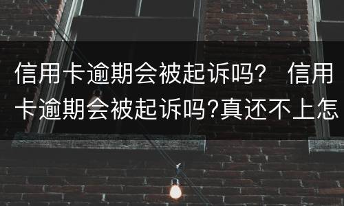 信用卡逾期会被起诉吗？ 信用卡逾期会被起诉吗?真还不上怎么办