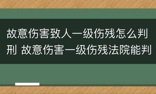 故意伤害致人一级伤残怎么判刑 故意伤害一级伤残法院能判多久