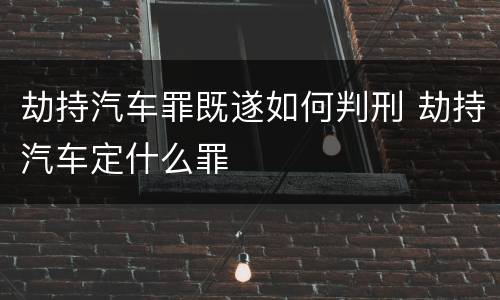 劫持汽车罪既遂如何判刑 劫持汽车定什么罪