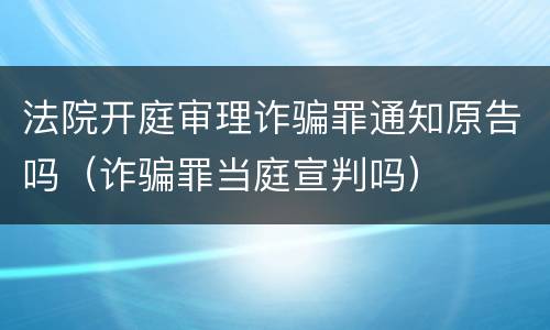 法院开庭审理诈骗罪通知原告吗（诈骗罪当庭宣判吗）