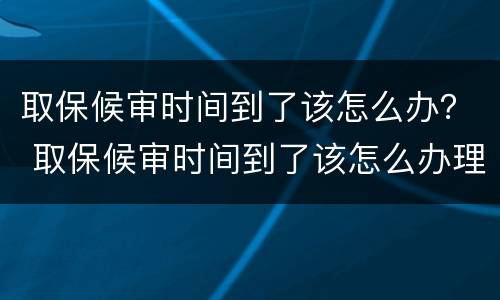 取保候审时间到了该怎么办？ 取保候审时间到了该怎么办理