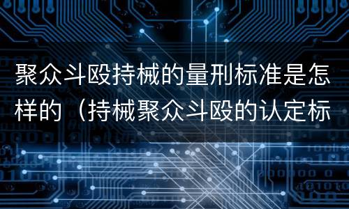 聚众斗殴持械的量刑标准是怎样的（持械聚众斗殴的认定标准）