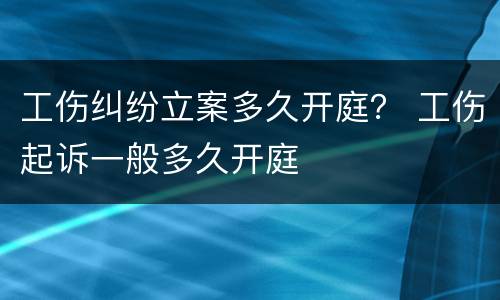 工伤纠纷立案多久开庭？ 工伤起诉一般多久开庭