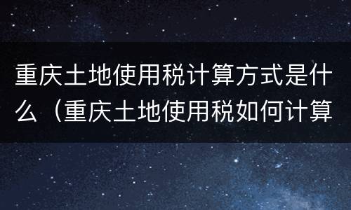重庆土地使用税计算方式是什么（重庆土地使用税如何计算）