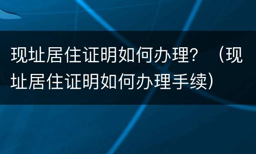 现址居住证明如何办理？（现址居住证明如何办理手续）