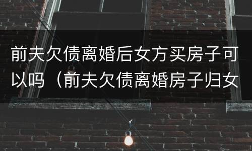 前夫欠债离婚后女方买房子可以吗（前夫欠债离婚房子归女方）