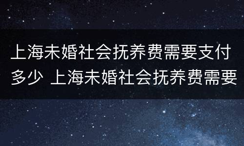 上海未婚社会抚养费需要支付多少 上海未婚社会抚养费需要支付多少费用