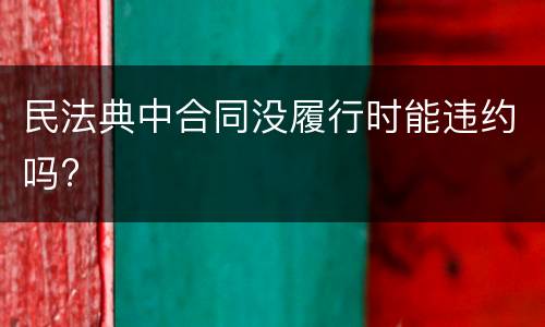 民法典中合同没履行时能违约吗?