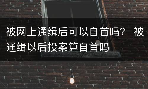 被网上通缉后可以自首吗？ 被通缉以后投案算自首吗