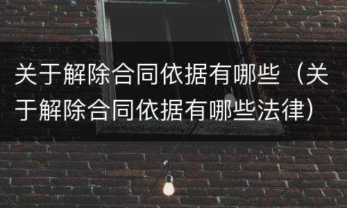 关于解除合同依据有哪些（关于解除合同依据有哪些法律）