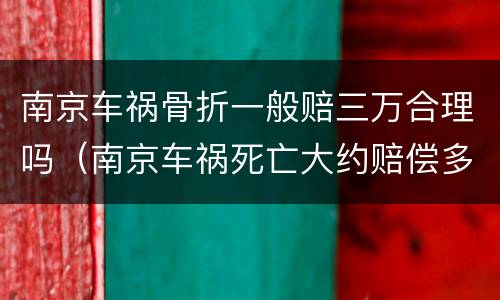 南京车祸骨折一般赔三万合理吗（南京车祸死亡大约赔偿多少万）