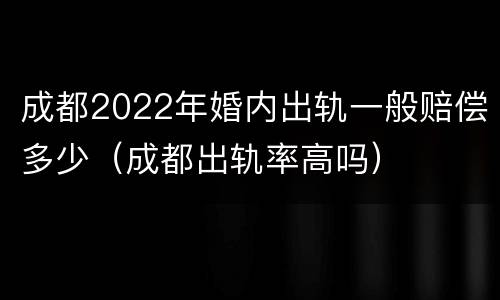 成都2022年婚内出轨一般赔偿多少（成都出轨率高吗）