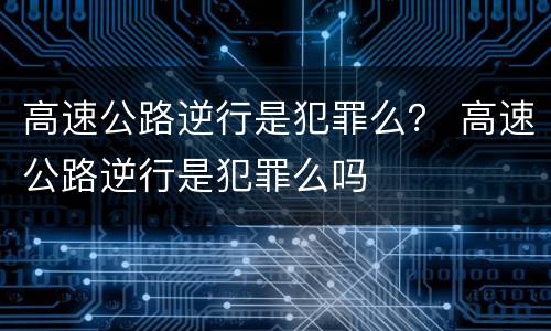 高速公路逆行是犯罪么？ 高速公路逆行是犯罪么吗