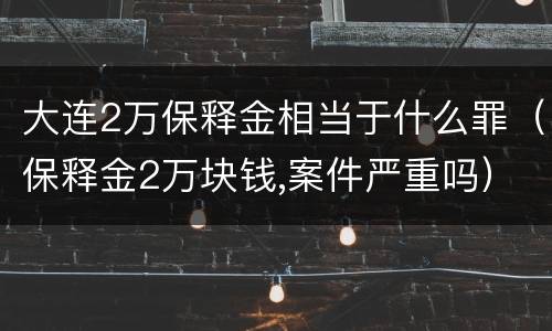 大连2万保释金相当于什么罪（保释金2万块钱,案件严重吗）