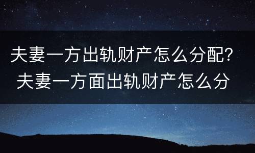 夫妻一方出轨财产怎么分配？ 夫妻一方面出轨财产怎么分