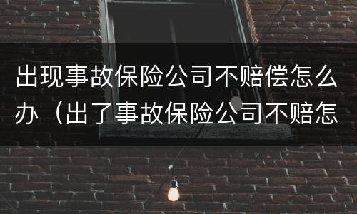出现事故保险公司不赔偿怎么办（出了事故保险公司不赔怎么办）