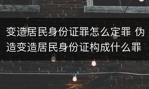 变造居民身份证罪怎么定罪 伪造变造居民身份证构成什么罪