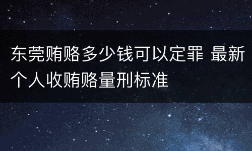 东莞贿赂多少钱可以定罪 最新个人收贿赂量刑标准
