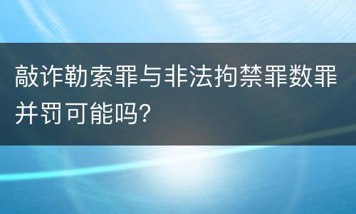 敲诈勒索罪与非法拘禁罪数罪并罚可能吗？
