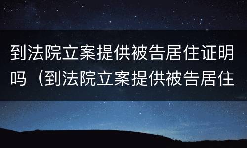 到法院立案提供被告居住证明吗（到法院立案提供被告居住证明吗怎么写）