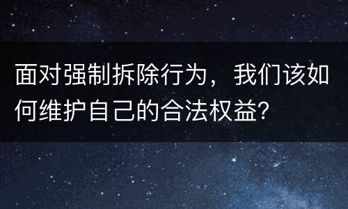 面对强制拆除行为，我们该如何维护自己的合法权益？