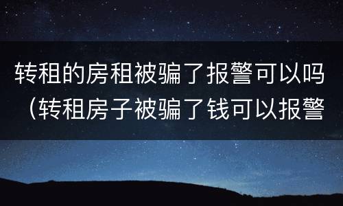 转租的房租被骗了报警可以吗（转租房子被骗了钱可以报警吗）