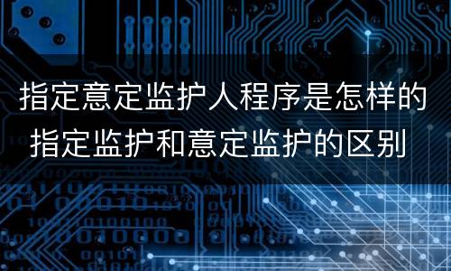 指定意定监护人程序是怎样的 指定监护和意定监护的区别