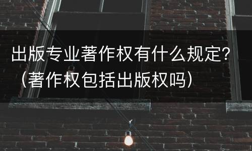 出版专业著作权有什么规定？（著作权包括出版权吗）