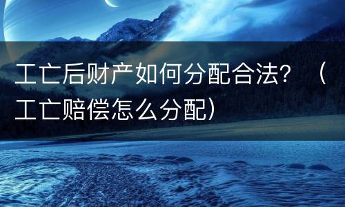 工亡后财产如何分配合法？（工亡赔偿怎么分配）