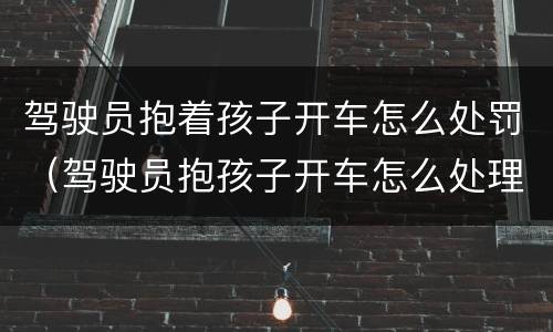 驾驶员抱着孩子开车怎么处罚（驾驶员抱孩子开车怎么处理）