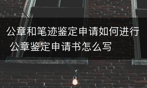 公章和笔迹鉴定申请如何进行 公章鉴定申请书怎么写