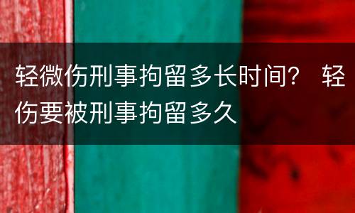 轻微伤刑事拘留多长时间？ 轻伤要被刑事拘留多久
