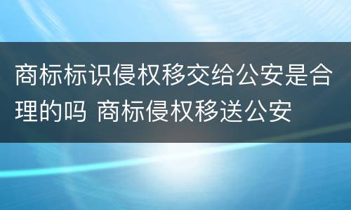商标标识侵权移交给公安是合理的吗 商标侵权移送公安