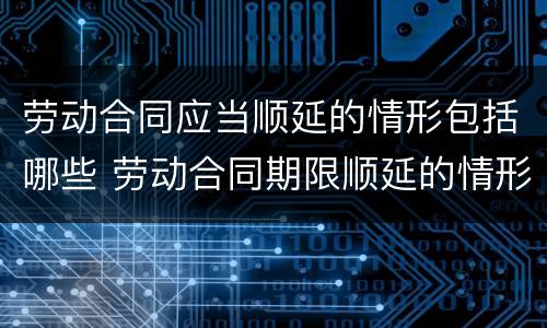 劳动合同应当顺延的情形包括哪些 劳动合同期限顺延的情形