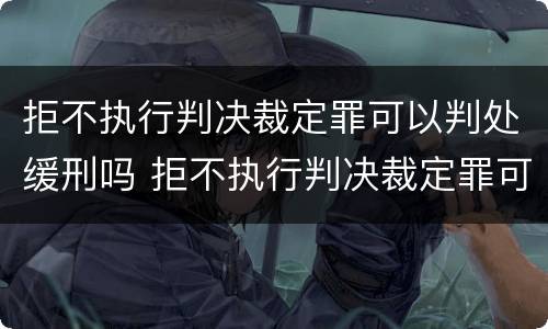 拒不执行判决裁定罪可以判处缓刑吗 拒不执行判决裁定罪可以判处缓刑吗