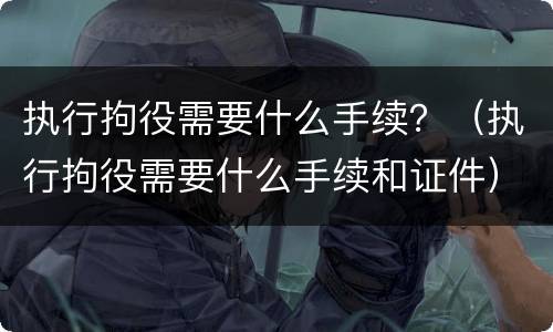 执行拘役需要什么手续？（执行拘役需要什么手续和证件）