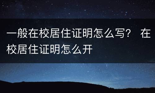 一般在校居住证明怎么写？ 在校居住证明怎么开