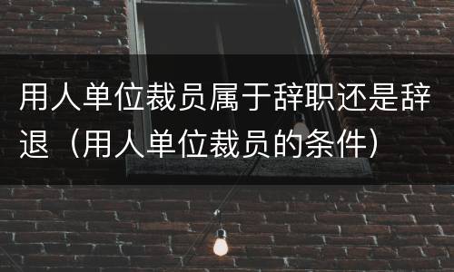 用人单位裁员属于辞职还是辞退（用人单位裁员的条件）