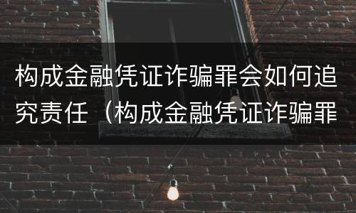 构成金融凭证诈骗罪会如何追究责任（构成金融凭证诈骗罪会如何追究责任呢）