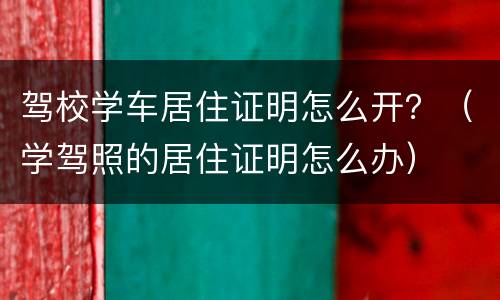 驾校学车居住证明怎么开？（学驾照的居住证明怎么办）